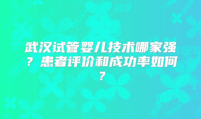武汉试管婴儿技术哪家强?患者评价和成功率如何?
