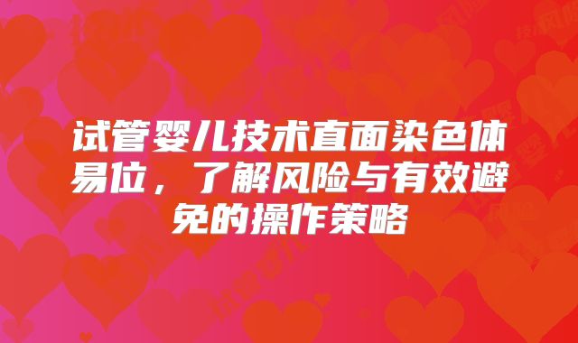 试管婴儿技术直面染色体易位,了解风险与有效避免的操作策略