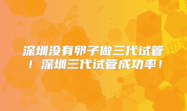 深圳没有卵子做三代试管!深圳三代试管成功率!