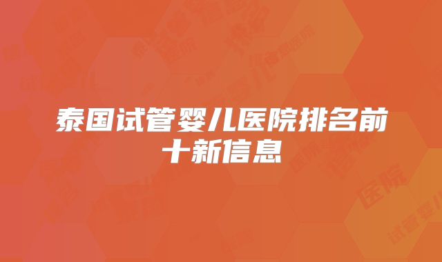 泰国试管婴儿医院排名前十新信息