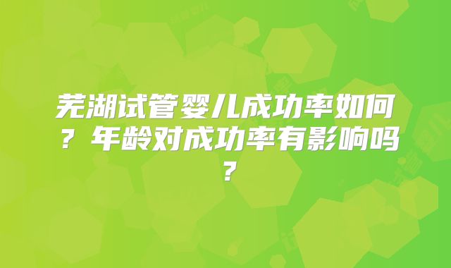 芜湖试管婴儿成功率如何？年龄对成功率有影响吗？