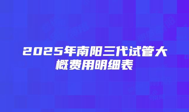2025年南阳三代试管大概费用明细表