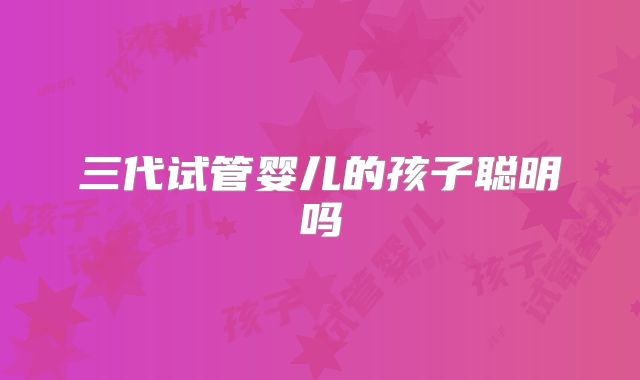 三代试管婴儿的孩子聪明吗