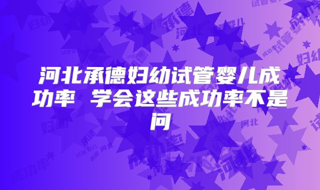 河北承德妇幼试管婴儿成功率 学会这些成功率不是问