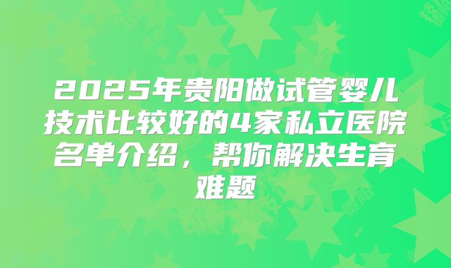 2025年贵阳做试管婴儿技术比较好的4家私立医院名单介绍,帮你解决生育难题
