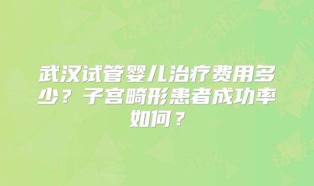 武汉试管婴儿治疗费用多少?子宫畸形患者成功率如何?