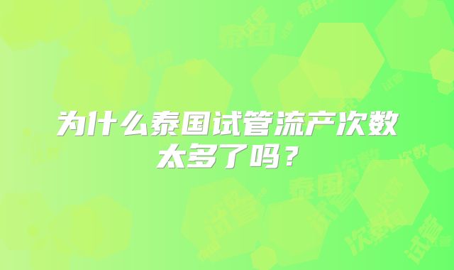 为什么泰国试管流产次数太多了吗？