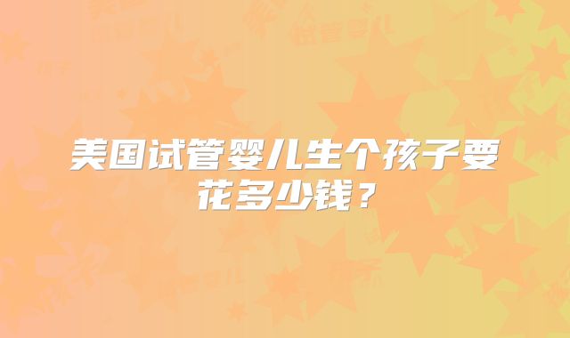 美国试管婴儿生个孩子要花多少钱？