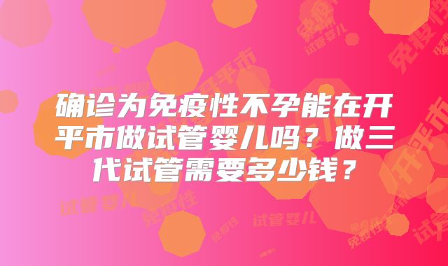 确诊为免疫性不孕能在开平市做试管婴儿吗？做三代试管需要多少钱？