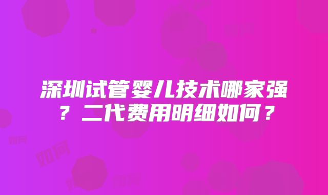 深圳试管婴儿技术哪家强？二代费用明细如何？