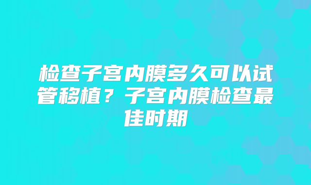检查子宫内膜多久可以试管移植?子宫内膜检查最佳时期