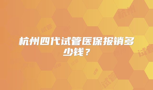 杭州四代试管医保报销多少钱？