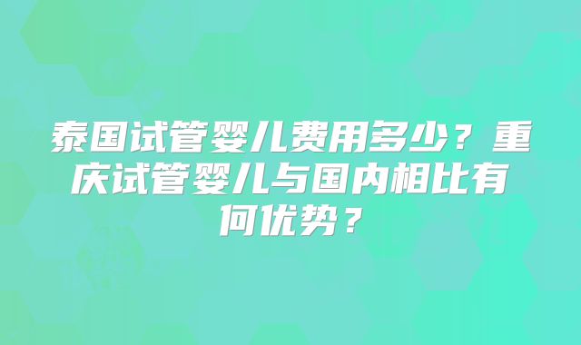 泰国试管婴儿费用多少?重庆试管婴儿与国内相比有何优势?