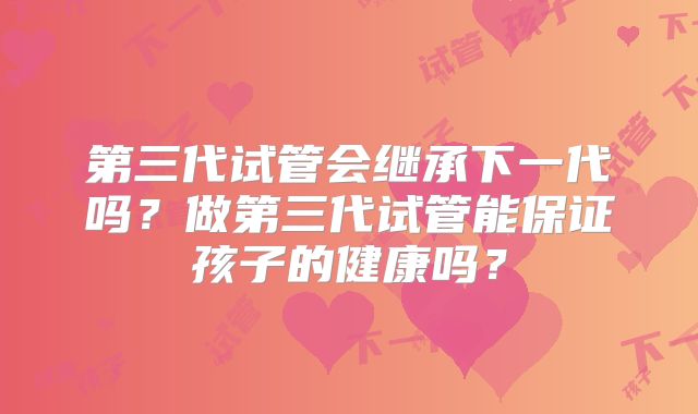 第三代试管会继承下一代吗?做第三代试管能保证孩子的健康吗?