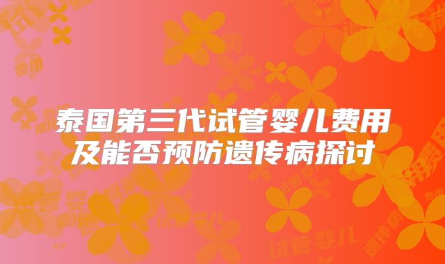 泰国第三代试管婴儿费用及能否预防遗传病探讨