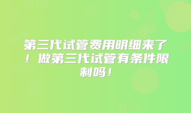 第三代试管费用明细来了!做第三代试管有条件限制吗!