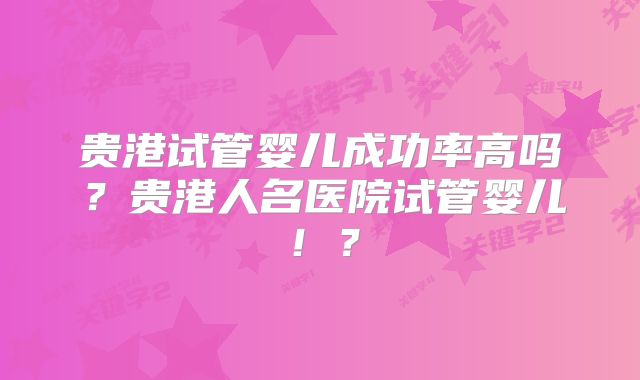 贵港试管婴儿成功率高吗?贵港人名医院试管婴儿!?