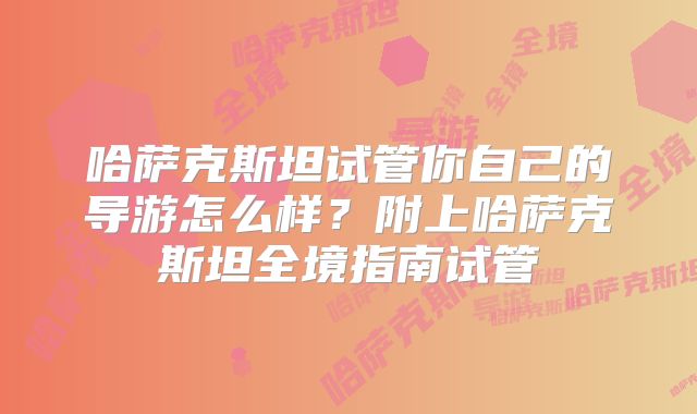 哈萨克斯坦试管你自己的导游怎么样?附上哈萨克斯坦全境指南试管