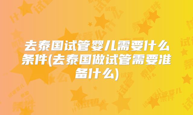 去泰国试管婴儿需要什么条件(去泰国做试管需要准备什么)