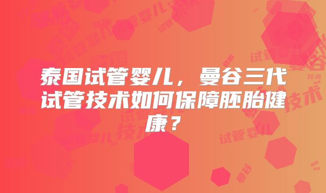 泰国试管婴儿,曼谷三代试管技术如何保障胚胎健康?