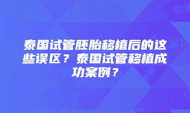 泰国试管胚胎移植后的这些误区？泰国试管移植成功案例？