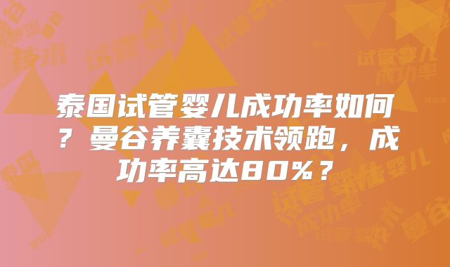 泰国试管婴儿成功率如何?曼谷养囊技术领跑,成功率高达80%?
