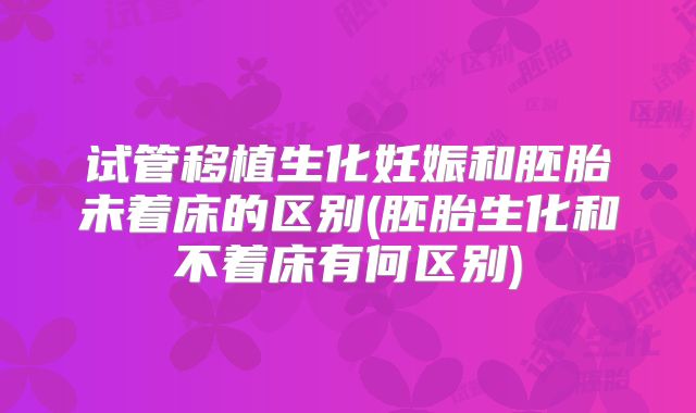 试管移植生化妊娠和胚胎未着床的区别(胚胎生化和不着床有何区别)