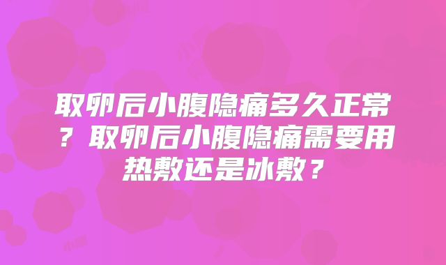 取卵后小腹隐痛多久正常?取卵后小腹隐痛需要用热敷还是冰敷?