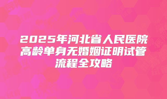 2025年河北省人民医院高龄单身无婚姻证明试管流程全攻略