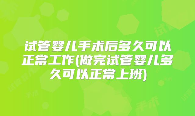 试管婴儿手术后多久可以正常工作(做完试管婴儿多久可以正常上班)