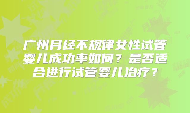 广州月经不规律女性试管婴儿成功率如何？是否适合进行试管婴儿治疗？