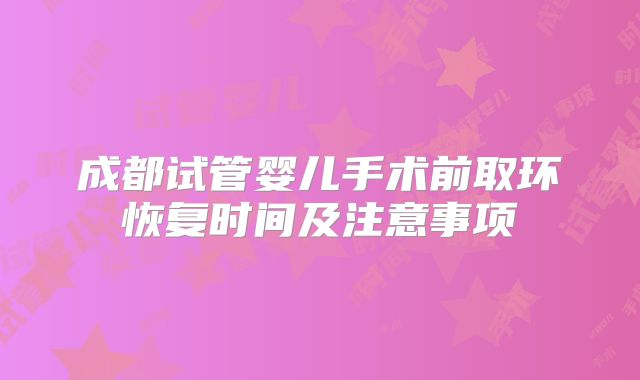 成都试管婴儿手术前取环恢复时间及注意事项