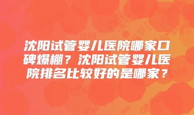 沈阳试管婴儿医院哪家口碑爆棚?沈阳试管婴儿医院排名比较好的是哪家?