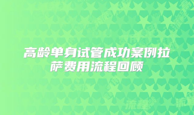 高龄单身试管成功案例拉萨费用流程回顾