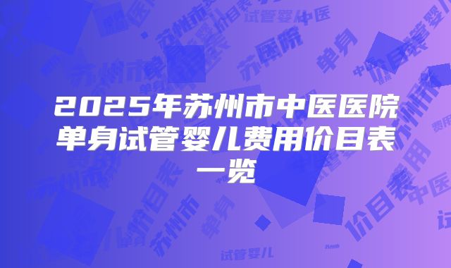 2025年苏州市中医医院单身试管婴儿费用价目表一览