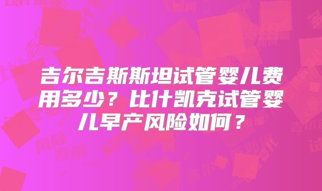 吉尔吉斯斯坦试管婴儿费用多少？比什凯克试管婴儿早产风险如何？