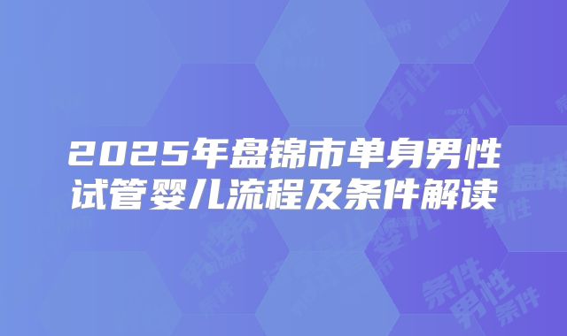 2025年盘锦市单身男性试管婴儿流程及条件解读
