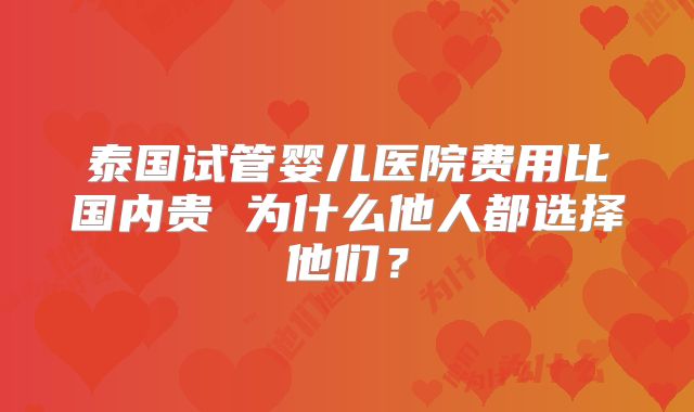 泰国试管婴儿医院费用比国内贵 为什么他人都选择他们?