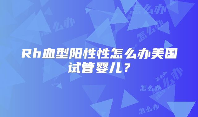 Rh血型阳性性怎么办美国试管婴儿？