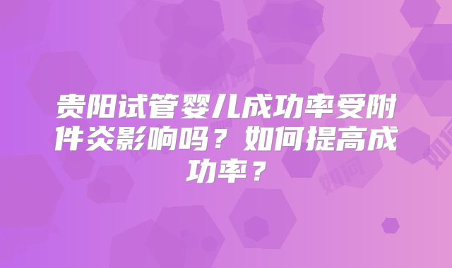 贵阳试管婴儿成功率受附件炎影响吗?如何提高成功率?