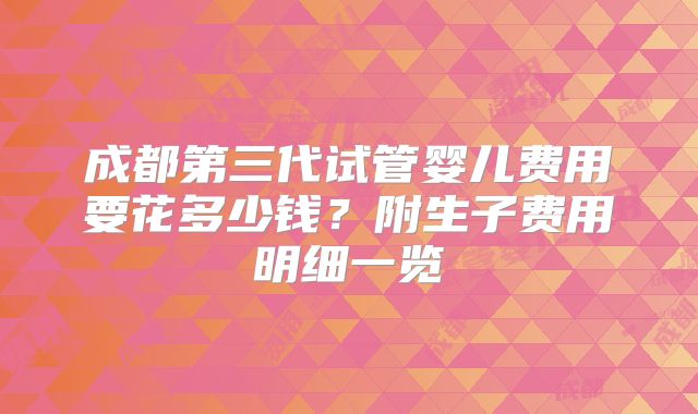 成都第三代试管婴儿费用要花多少钱？附生子费用明细一览