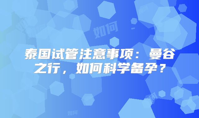泰国试管注意事项:曼谷之行,如何科学备孕?