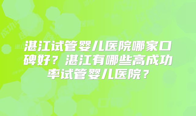 湛江试管婴儿医院哪家口碑好?湛江有哪些高成功率试管婴儿医院?