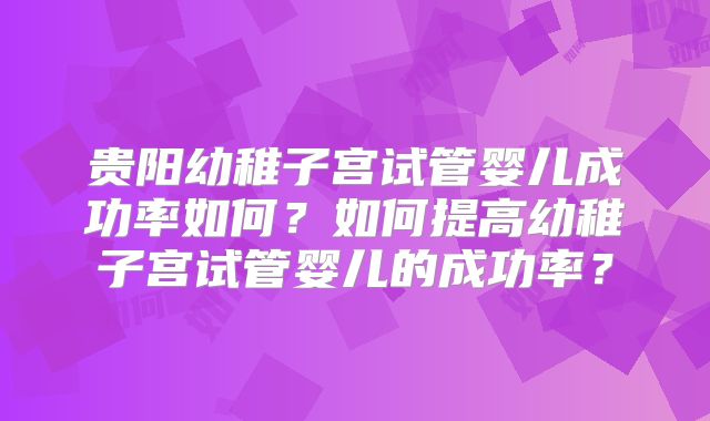 贵阳幼稚子宫试管婴儿成功率如何？如何提高幼稚子宫试管婴儿的成功率？