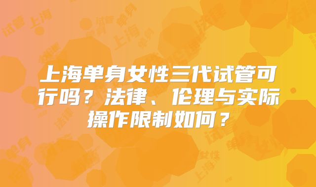 上海单身女性三代试管可行吗?法律、伦理与实际操作限制如何?