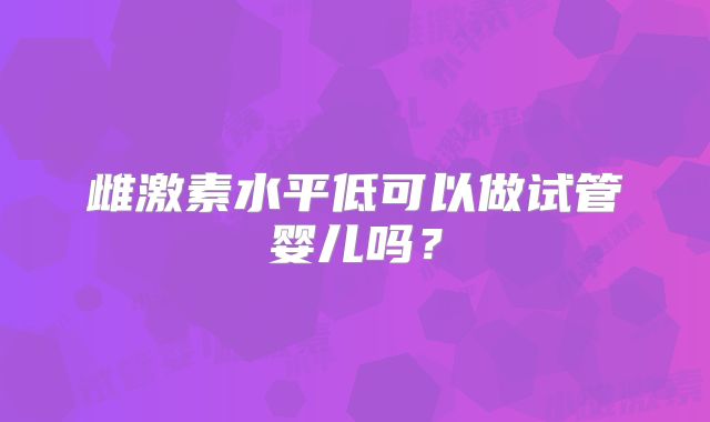 雌激素水平低可以做试管婴儿吗？
