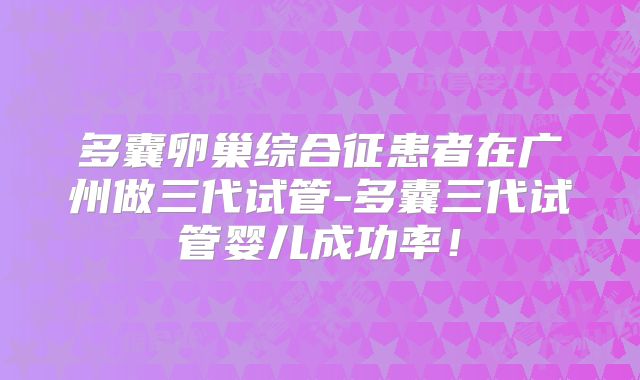 多囊卵巢综合征患者在广州做三代试管-多囊三代试管婴儿成功率！