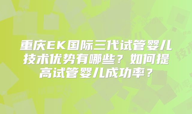 重庆EK国际三代试管婴儿技术优势有哪些?如何提高试管婴儿成功率?