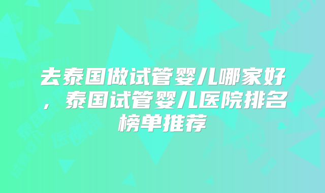 去泰国做试管婴儿哪家好,泰国试管婴儿医院排名榜单推荐