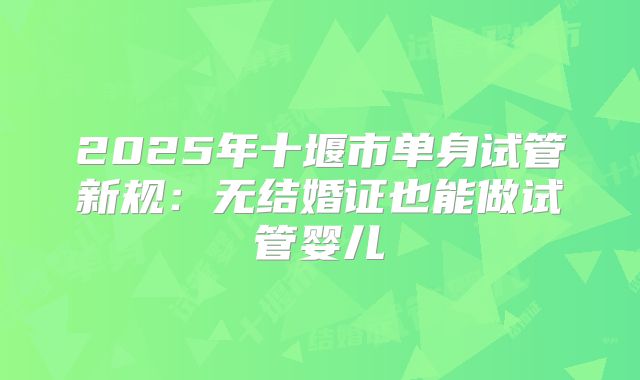 2025年十堰市单身试管新规：无结婚证也能做试管婴儿